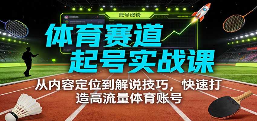 体育赛道起号实战课：从内容定位到解说技巧，快速打造高流量体育账号-泱泱学习社