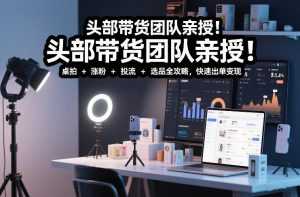 头部带货团队亲授！专业短视频实拍带货课：桌拍+涨粉+投流+选品全攻略，快速出单变现，月入2w+-泱泱学习社