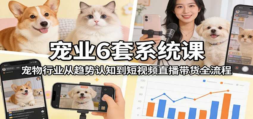 图片[1]-宠业6套系统课：宠物行业从趋势认知到短视频直播带货全流程-泱泱学习社