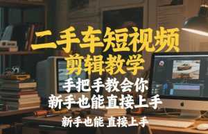 二手车短视频剪辑教学，手把手教会你，新手也能直接上手-泱泱学习社