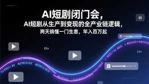AI短剧闭门会，AI短剧从生产到变现的全产业链逻辑，两天搞懂一门生意，年入百万起-泱泱学习社