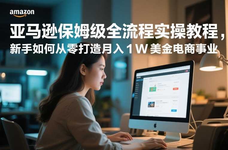 亚马逊保姆级全流程实操教程，新手如何从零打造月入1W美金电商事业