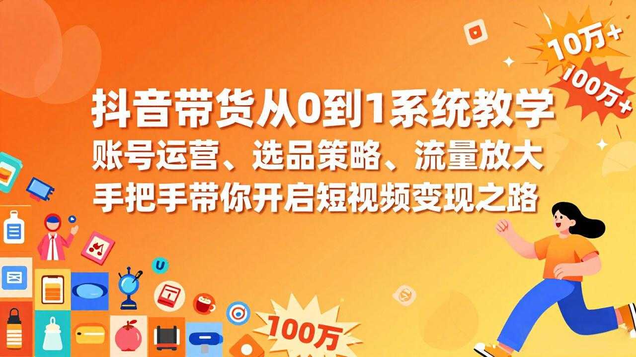抖音带货从0到1系统教学，账号运营、选品策略、流量放大，手把手带你开启短视频变现之路-泱泱学习社