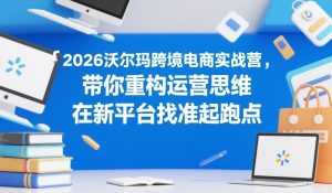 2026沃尔玛跨境电商实战营，带你重构运营思维，在新平台找准起跑点-泱泱学习社