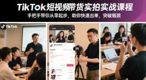 TikTok短视频带货实拍实战课程，手把手带你从零起步，助你快速出单，突破瓶颈-泱泱学习社