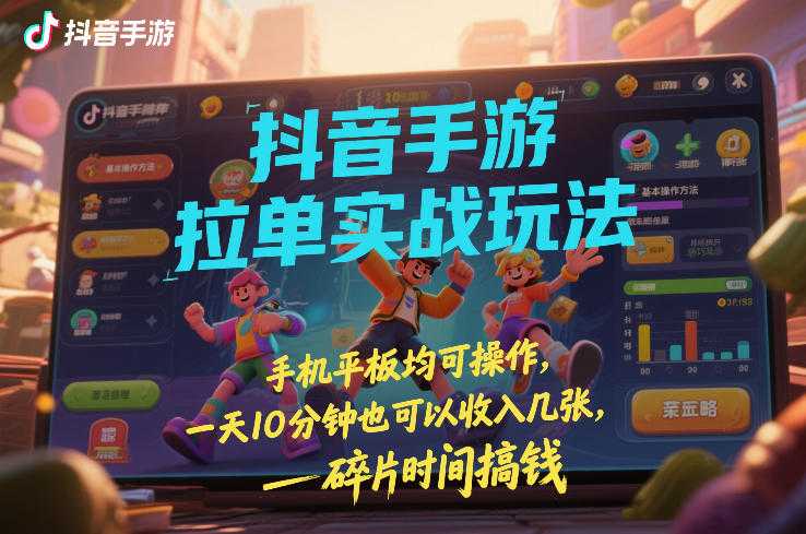 抖音手游拉单实战玩法，手机平板均可操作，一天10分钟也可以收入几张，碎片时间搞钱【揭秘】-泱泱学习社