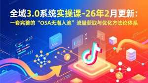 全域3.0系统实操课-26年2月更新：一套完整的“O5A无潜入池”流量获取与优化方法论体系-泱泱学习社