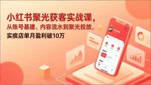 小红书聚光获客实战课，从账号基建、内容流水到聚光投放，实体店单月盈利破10万-泱泱学习社