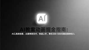AI教案动画掘金指南：从工具到创意、从接单到交付，快速上手，单价200-500元稳定接单收入-泱泱学习社