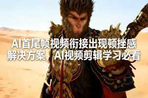 AI首尾帧视频衔接出现顿挫感解决方案，AI视频剪辑学习必看-泱泱学习社