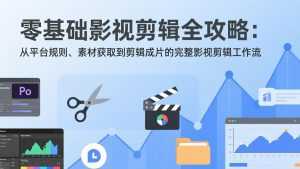 零基础影视剪辑全攻略：从平台规则、素材获取到剪辑成片的完整影视剪辑工作流-泱泱学习社