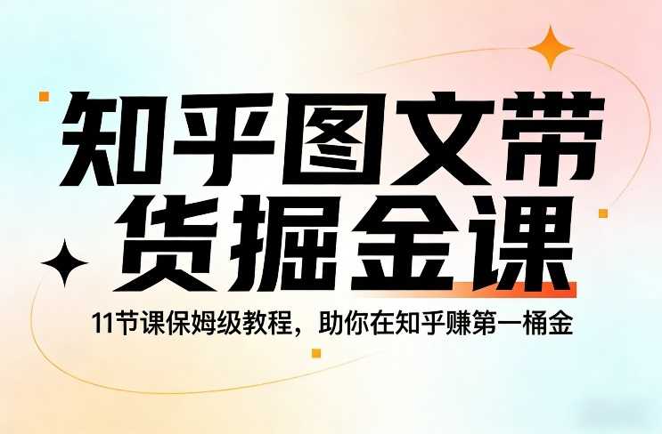 知乎图文带货掘金课，11节课保姆级教程，助你在知乎賺第一桶金-泱泱学习社