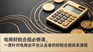 电商财税合规必修课，是一套针对电商全平台从业者的财税合规体系课程-泱泱学习社