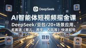 AI智能体短视频掘金课，DeepSeek/豆包/20+场景应用、多赛道(育儿、养生、古风等-泱泱学习社