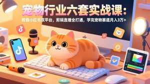 宠物行业六套实战课：抖音小红书双平台，剪辑直播全打通，学完宠物赛道月入3万+-泱泱学习社