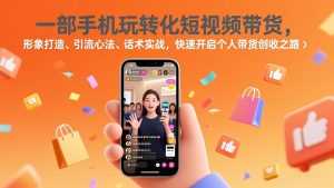 一部手机玩转化短视频带货，形象打造、引流心法、话术实战，快速开启个人带货创收之路-泱泱学习社