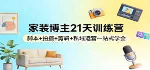 家装博主21天训练营：脚本+拍摄+剪辑+私域运营一站式学会-泱泱学习社