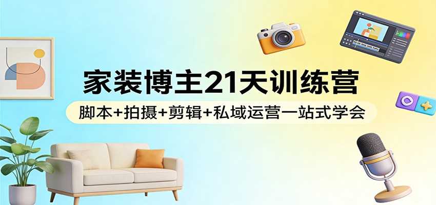 图片[1]-家装博主21天训练营：脚本+拍摄+剪辑+私域运营一站式学会-泱泱学习社