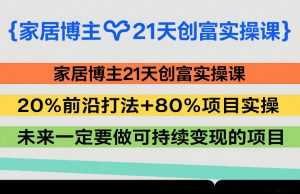 家居博主21天创富实操课，20%前沿打法+80%项目实操，未来一定要做可持续变现的项目-泱泱学习社
