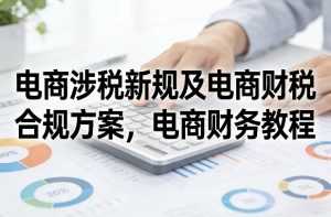 电商涉税新规及电商财税合规方案，电商财务教程-泱泱学习社