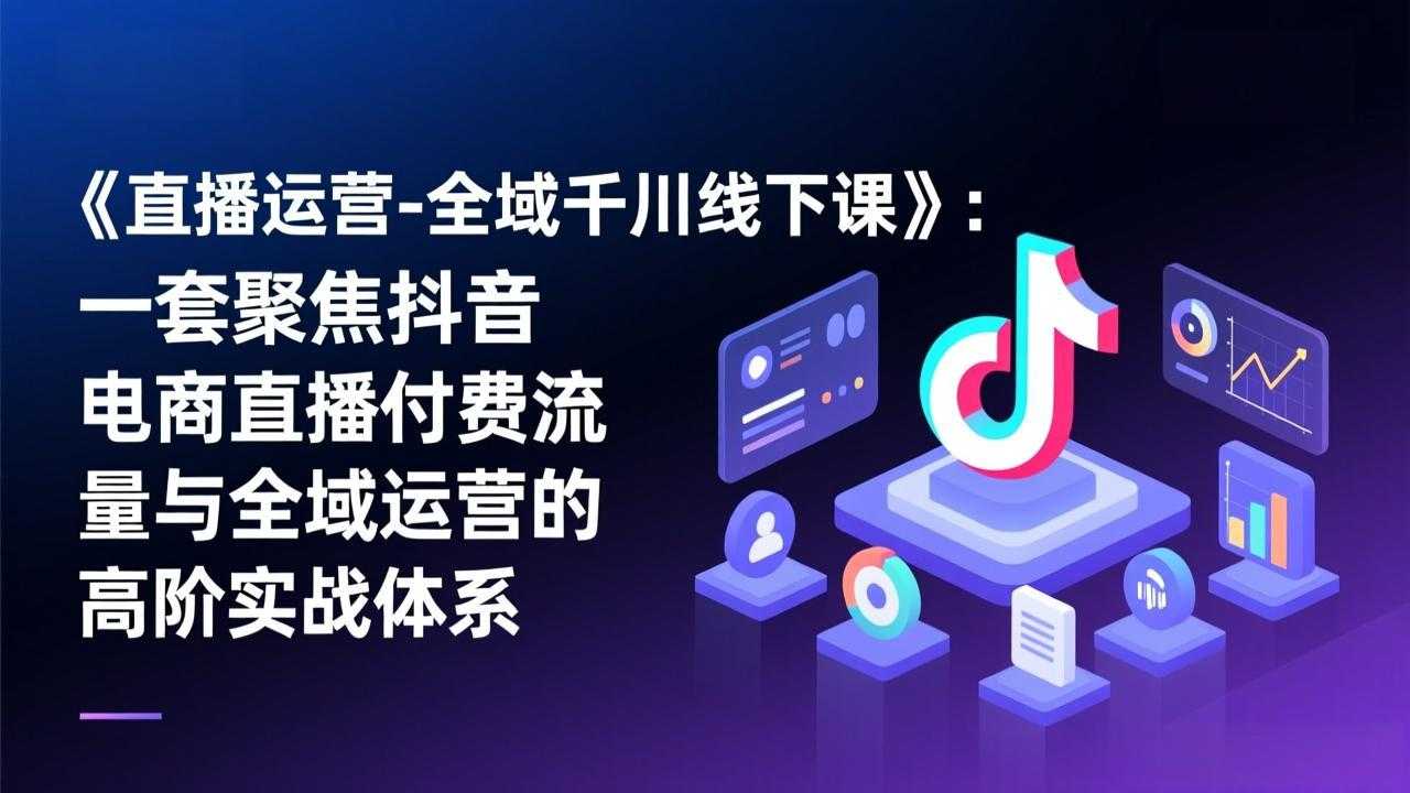 《直播运营-全域千川线下课》：一套聚焦抖音电商直播付费流量与全域运营的高阶实战体系-泱泱学习社