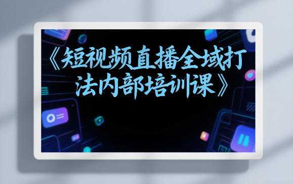 东仔短视频直播全域打法内部培训课【飞书文档】