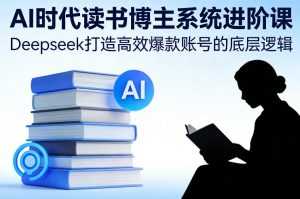 AI时代读书博主系统进阶课，Deepseek打造高效爆款账号的底层逻辑-泱泱学习社