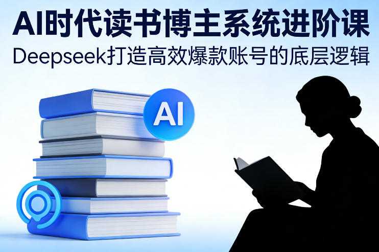 AI时代读书博主系统进阶课，Deepseek打造高效爆款账号的底层逻辑-泱泱学习社