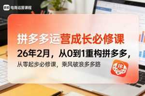 拼多多运营成长必修课26年2月，从0到1重构拼多多，从零起步必修课，乘风破浪多多路-泱泱学习社