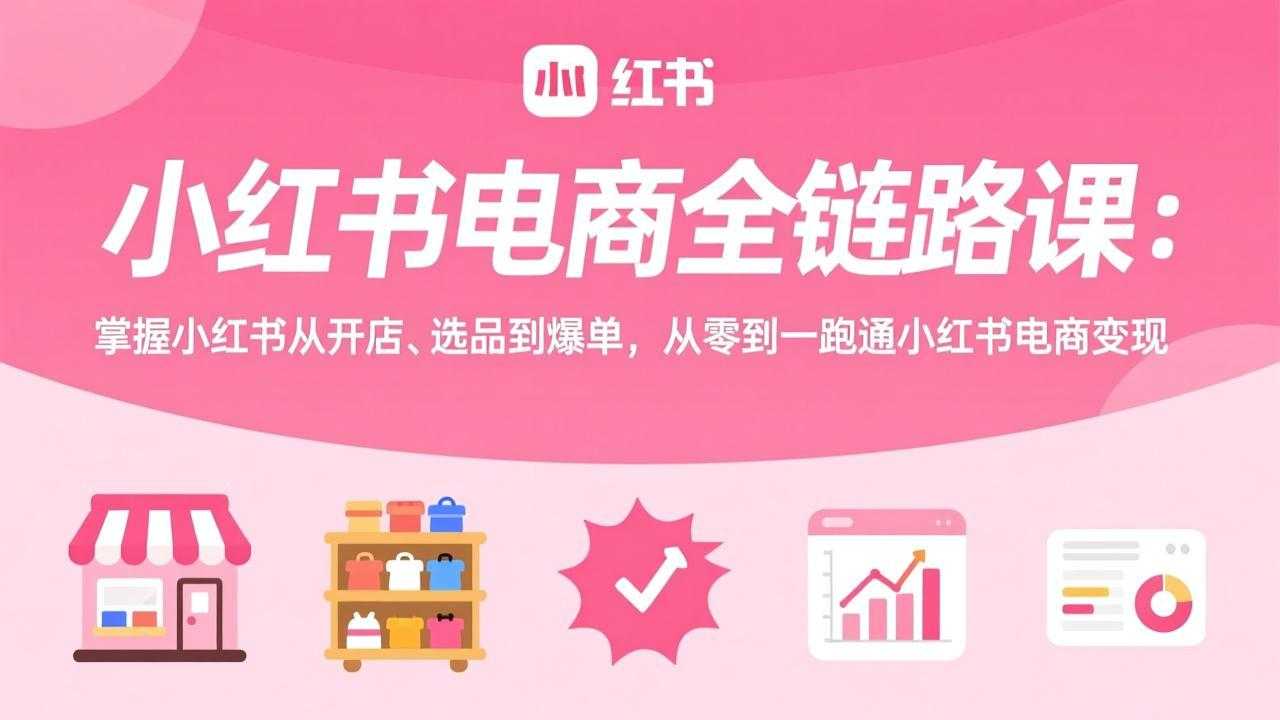 小红书电商全链路课：掌握小红书从开店、选品到爆单，从零到一跑通小红书电商变现-泱泱学习社