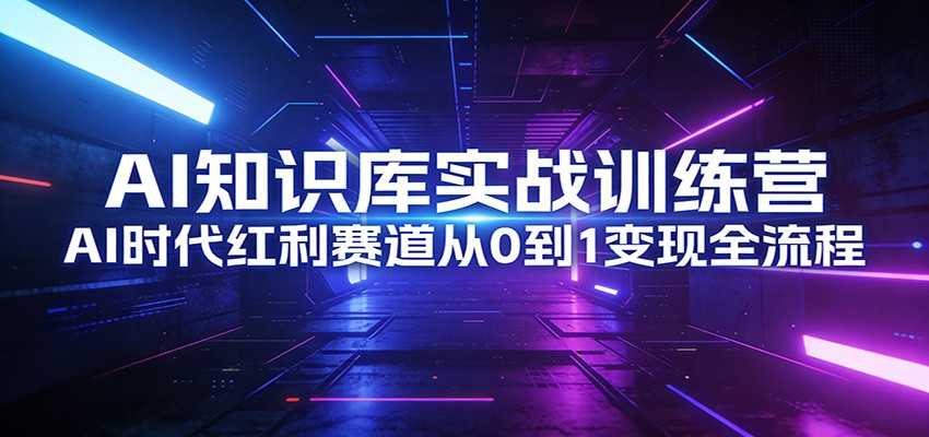 AI知识库实战训练营：AI时代红利赛道从0到1变现全流程-泱泱学习社