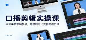 口播剪辑实操课：电脑手机双端教学，零基础做出流畅高级口播-泱泱学习社
