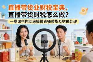直播带货业财税宝典，直播带货财税怎么做？一堂课帮你彻底搞懂直播带货及财税处理-泱泱学习社