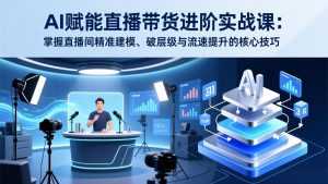 AI赋能直播带货进阶实战课：掌握直播间精准建模、破层级与流速提升的核心技巧-泱泱学习社