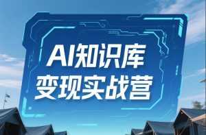 AI知识库变现实战营，不会做产品？不会变现？不会做内容？这一套，让你马上能卖+未来能做-泱泱学习社