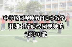 中学校园视频剪辑脚本教学，用脚本解锁校园视频的无限可能-泱泱学习社