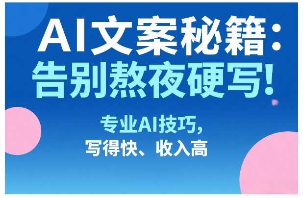 AI文案秘籍：告别熬夜硬写！专业AI技巧，写得快、收入高-泱泱学习社