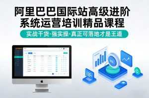 阿里巴巴国际站高级进阶系统运营培训精品课程，实战干货，强实操，真正可落地才是王道-泱泱学习社