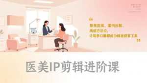 医美IP剪辑进阶课，聚焦医美、案例拆解、质感方法论，让每条口播都成为精准获客工具-泱泱学习社
