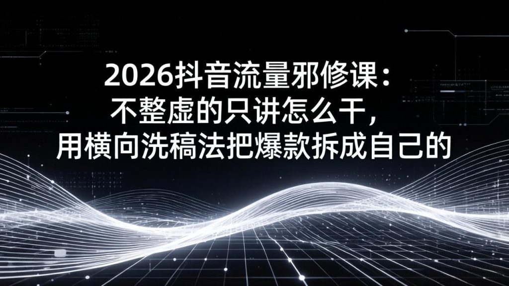 2026抖音流量邪修课：不整虚的只讲怎么干，用横向洗稿法把爆款拆成自己的-泱泱学习社
