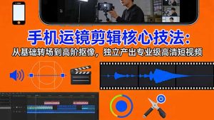 手机运镜 剪辑核心技法：从基础转场到高阶抠像，独立产出专业级高清短视频-泱泱学习社