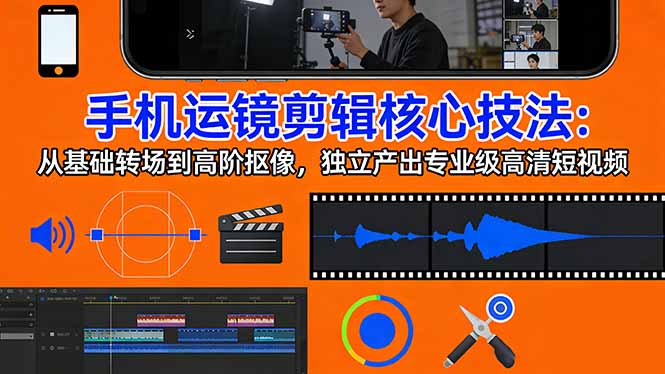 手机运镜 剪辑核心技法：从基础转场到高阶抠像，独立产出专业级高清短视频-泱泱学习社