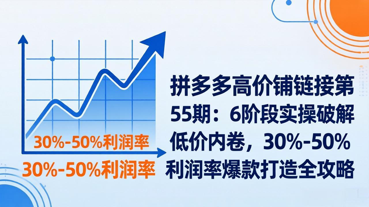 拼多多高价铺链接第55期：6阶段实操破解低价内卷，30%-50%利润率爆款打造全攻略-泱泱学习社