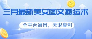三月最新美女图文搬运术，全平台通用，无限复制-泱泱学习社