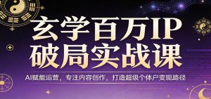 玄学百万IP破局实战课：AI赋能运营，专注内容创作，打造超级个体户变现路径-泱泱学习社