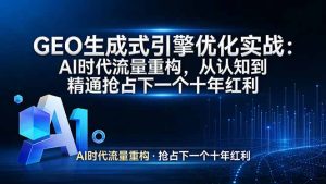 GEO 生成式引擎优化实战：AI时代流量重构，从认知到精通抢占下一个十年红利-泱泱学习社