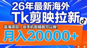 2026年最新海外Tk剪映拉新，蓝海项目，会手机剪辑就可以做，月入2W＋【揭秘】-泱泱学习社