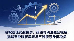 股权晓课实战精讲：商法与税法融合视角，拆解五种股权单元与三种股东身份税负-泱泱学习社