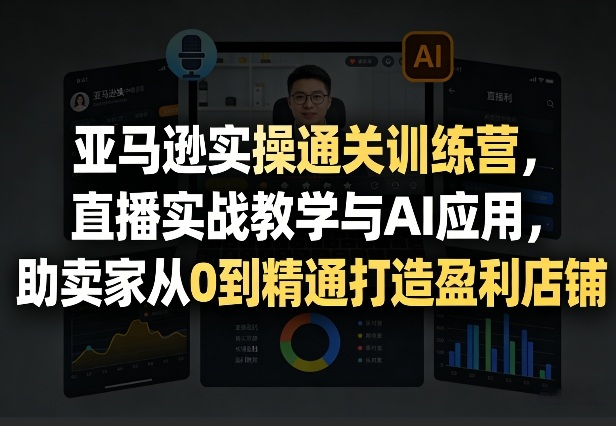 亚马逊实操通关训练营，直播实战教学与AI应用，助卖家从0到精通打造盈利店铺(更新3月23日)-泱泱学习社