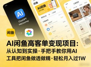 AI闲鱼高客单变现项目,从认知到实操,手把手教你用AI工具把闲鱼做透做精,轻松月入过1W-泱泱学习社